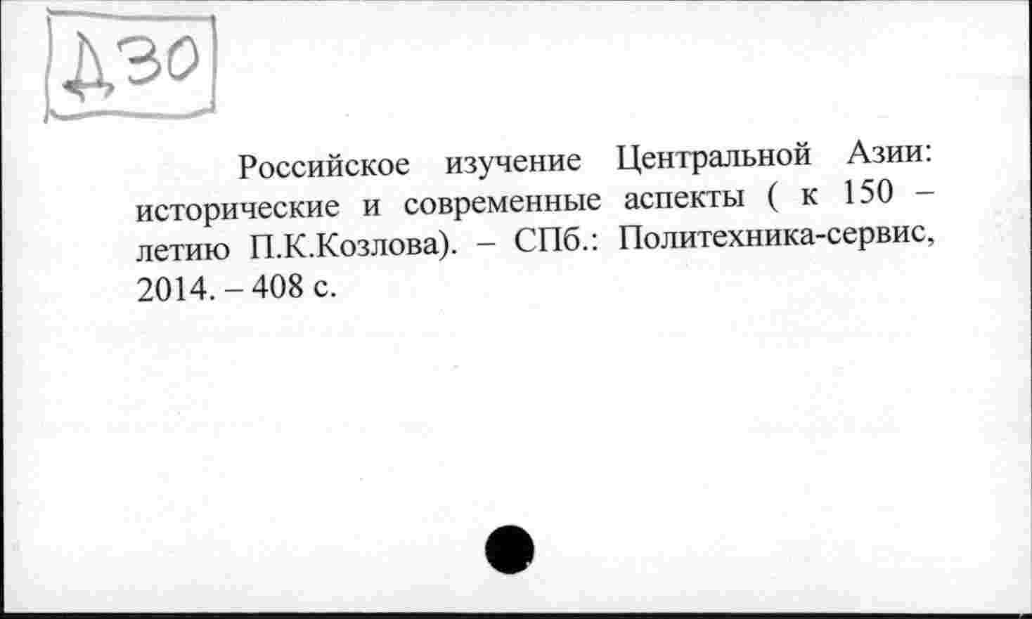 ﻿Российское изучение Центральной Азии: исторические и современные аспекты ( к 150 летаю П.К.Козлова). - СПб.: Политехника-сервис, 2014.-408 с.